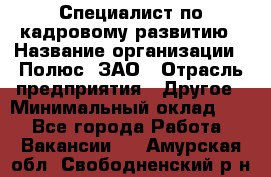 Специалист по кадровому развитию › Название организации ­ Полюс, ЗАО › Отрасль предприятия ­ Другое › Минимальный оклад ­ 1 - Все города Работа » Вакансии   . Амурская обл.,Свободненский р-н